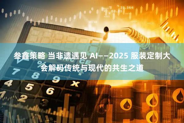 叁鑫策略 当非遗遇见 AI——2025 服装定制大会解码传统与现代的共生之道