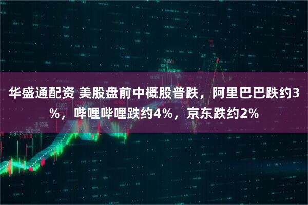 华盛通配资 美股盘前中概股普跌，阿里巴巴跌约3%，哔哩哔哩跌约4%，京东跌约2%