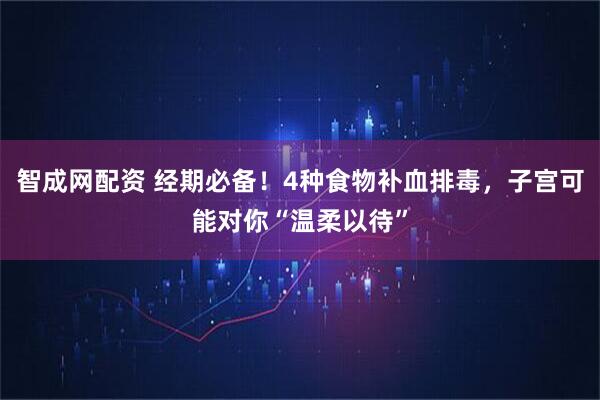 智成网配资 经期必备！4种食物补血排毒，子宫可能对你“温柔以待”