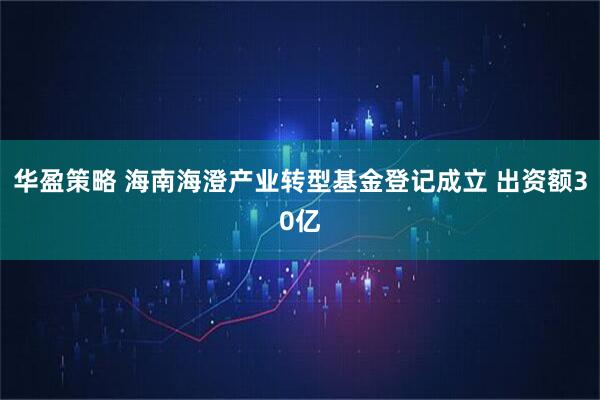 华盈策略 海南海澄产业转型基金登记成立 出资额30亿