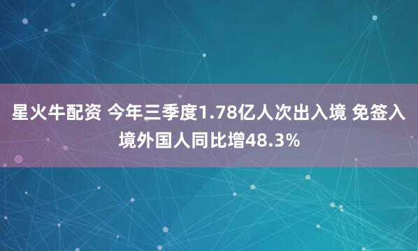 星火牛配资 今年三季度1.78亿人次出入境 免签入境外国人同比增48.3%