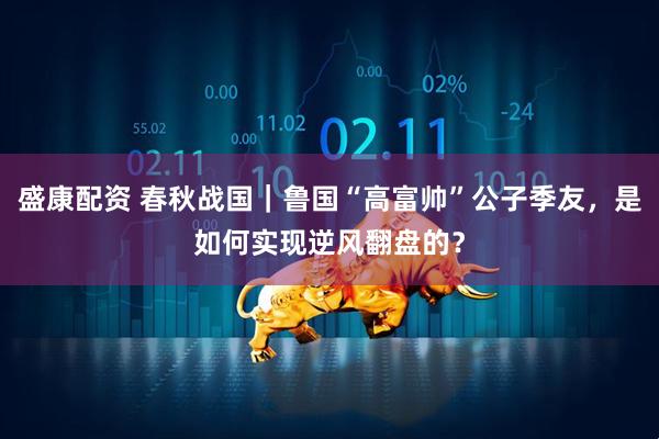 盛康配资 春秋战国|鲁国“高富帅”公子季友,是如何实现逆风翻盘的?