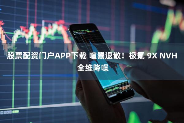 股票配资门户APP下载 喧嚣退散！极氪 9X NVH 全维降噪