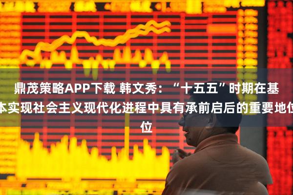 鼎茂策略APP下载 韩文秀：“十五五”时期在基本实现社会主义现代化进程中具有承前启后的重要地位