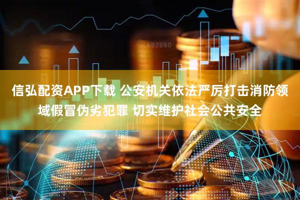 信弘配资APP下载 公安机关依法严厉打击消防领域假冒伪劣犯罪 切实维护社会公共安全