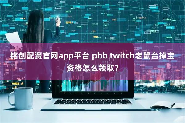 铭创配资官网app平台 pbb twitch老鼠台掉宝资格怎么领取?