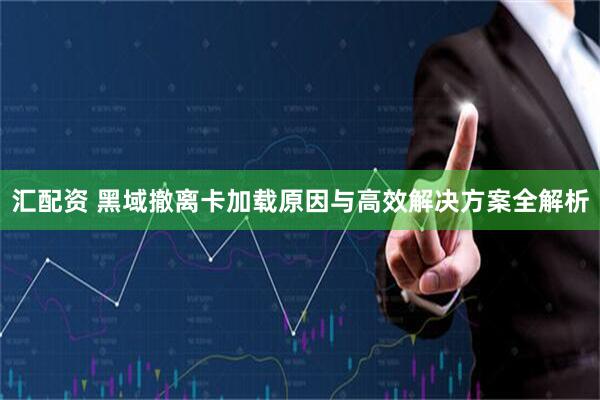 汇配资 黑域撤离卡加载原因与高效解决方案全解析
