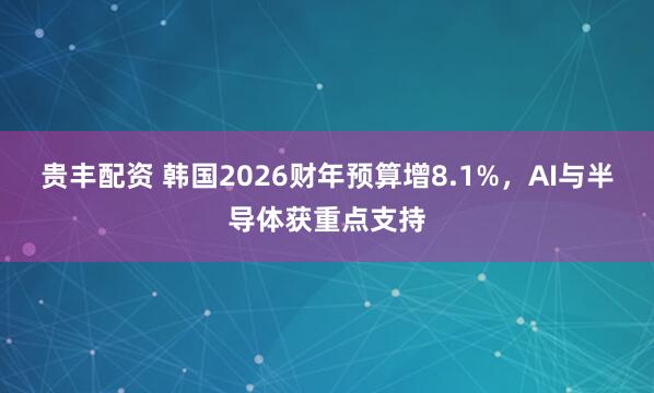 贵丰配资 韩国2026财年预算增8.1%,AI与半导体获重点支持