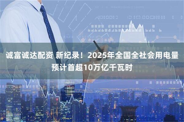 诚富诚达配资 新纪录！2025年全国全社会用电量预计首超10万亿千瓦时