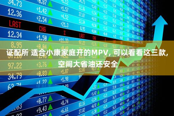 证配所 适合小康家庭开的MPV, 可以看看这三款, 空间大省油还安全