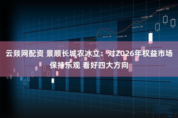 云燚网配资 景顺长城农冰立：对2026年权益市场保持乐观 看好四大方向