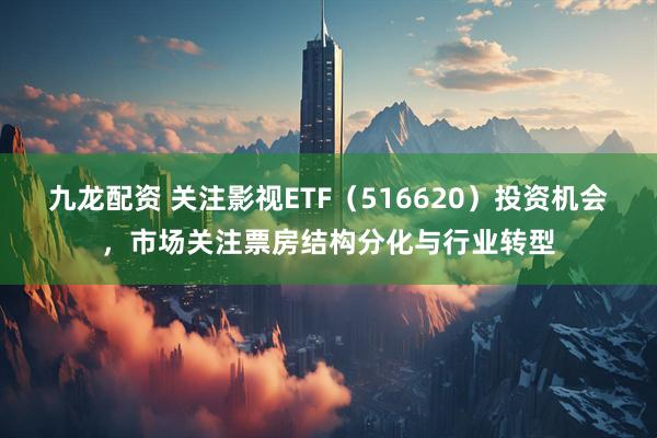 九龙配资 关注影视ETF（516620）投资机会，市场关注票房结构分化与行业转型