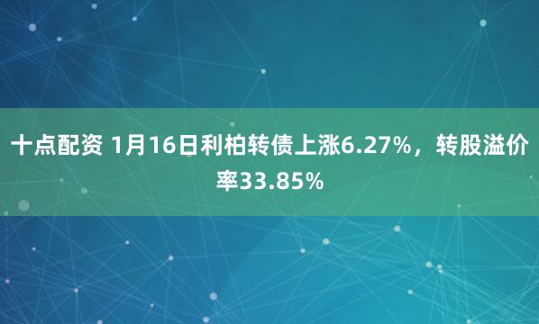 十点配资 1月16日利柏转债上涨6.27%，转股溢价率33.85%