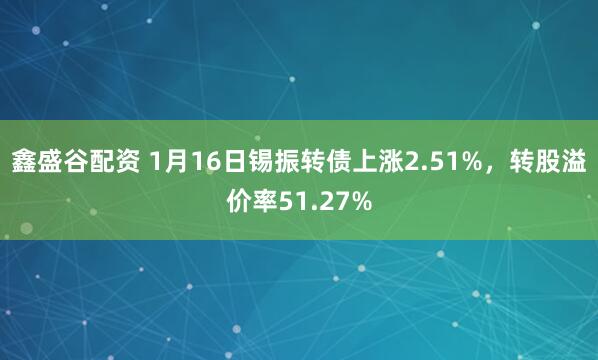 鑫盛谷配资 1月16日锡振转债上涨2.51%，转股溢价率51.27%