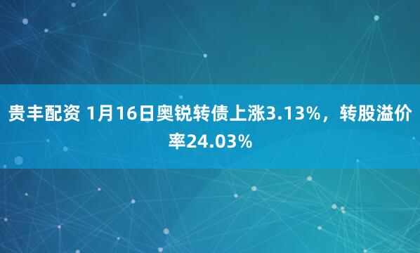 贵丰配资 1月16日奥锐转债上涨3.13%，转股溢价率24.03%