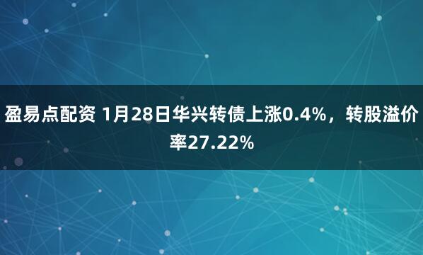 盈易点配资 1月28日华兴转债上涨0.4%，转股溢价率27.22%