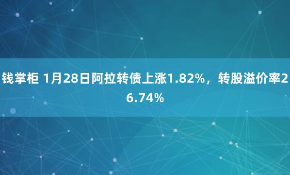 钱掌柜 1月28日阿拉转债上涨1.82%，转股溢价率26.74%
