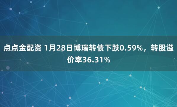 点点金配资 1月28日博瑞转债下跌0.59%，转股溢价率36.31%