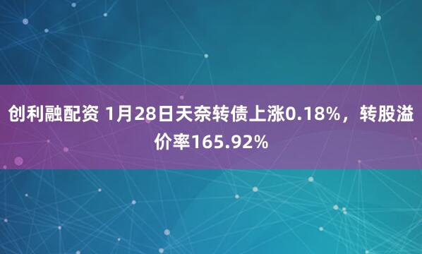 创利融配资 1月28日天奈转债上涨0.18%，转股溢价率165.92%