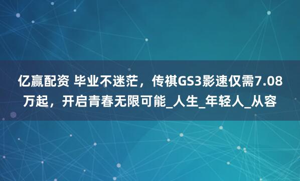 亿赢配资 毕业不迷茫，传祺GS3影速仅需7.08万起，开启青春无限可能_人生_年轻人_从容