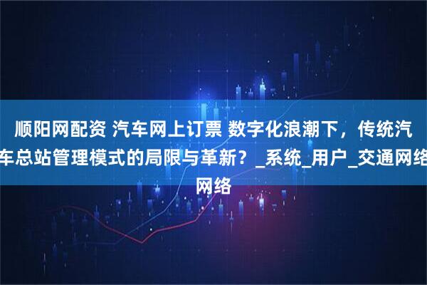 顺阳网配资 汽车网上订票 数字化浪潮下，传统汽车总站管理模式的局限与革新？_系统_用户_交通网络