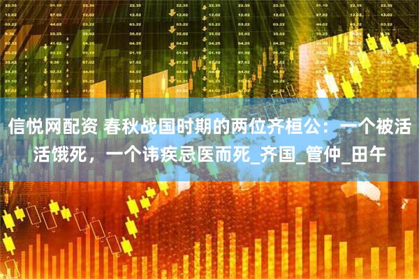 信悦网配资 春秋战国时期的两位齐桓公：一个被活活饿死，一个讳疾忌医而死_齐国_管仲_田午